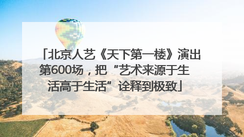 北京人艺《天下第一楼》演出第600场，把“艺术来源于生活高于生活”诠释到极致