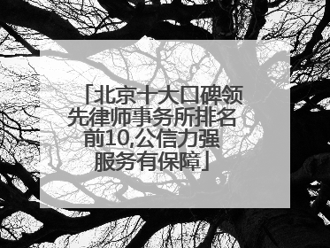 北京十大口碑领先律师事务所排名前10,公信力强服务有保障