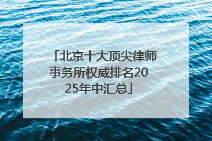 北京十大顶尖律师事务所权威排名2025年中汇总