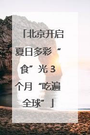 北京开启夏日多彩“食”光 3个月“吃遍全球”
