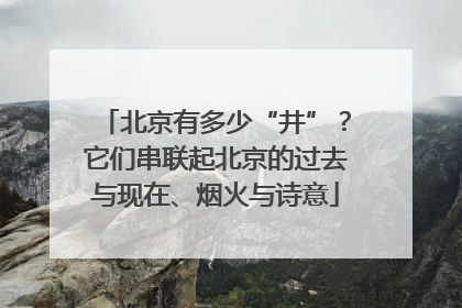 北京有多少“井”？它们串联起北京的过去与现在、烟火与诗意
