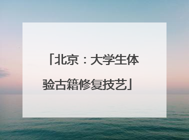 北京：大学生体验古籍修复技艺