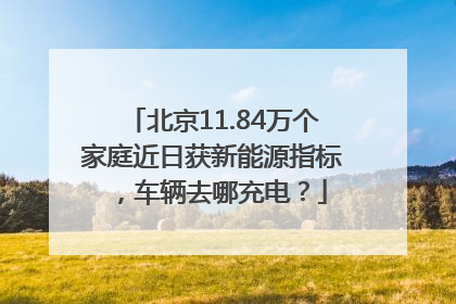 北京11.84万个家庭近日获新能源指标，车辆去哪充电？