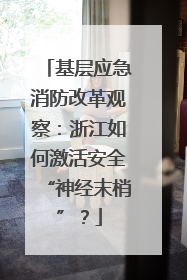 基层应急消防改革观察：浙江如何激活安全“神经末梢”？