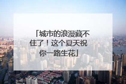 城市的浪漫藏不住了！这个夏天祝你一路生花