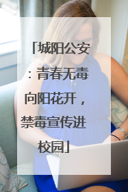 城阳公安：青春无毒向阳花开，禁毒宣传进校园