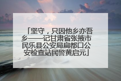 坚守，只因他乡亦吾乡——记甘肃省张掖市民乐县公安局扁都口公安检查站民警黄启元