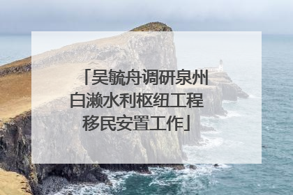 吴毓舟调研泉州白濑水利枢纽工程移民安置工作