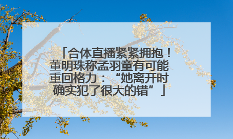 合体直播紧紧拥抱！董明珠称孟羽童有可能重回格力：“她离开时确实犯了很大的错”