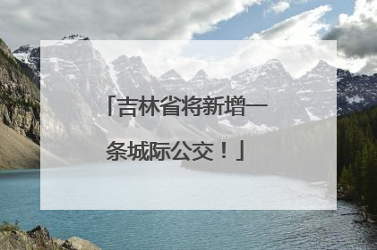 吉林省将新增一条城际公交！