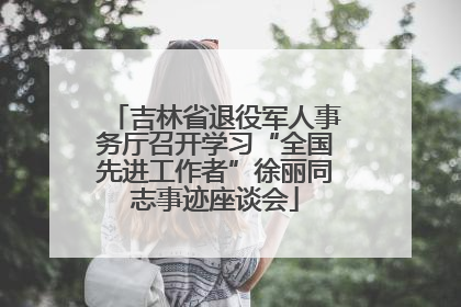 吉林省退役军人事务厅召开学习“全国先进工作者”徐丽同志事迹座谈会