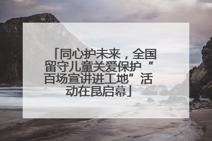 同心护未来，全国留守儿童关爱保护“百场宣讲进工地”活动在昆启幕