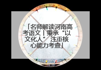 名师解读河南高考语文丨秉承“以文化人” 注重核心能力考查