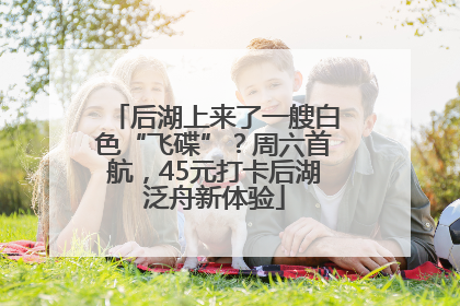 后湖上来了一艘白色“飞碟”？周六首航，45元打卡后湖泛舟新体验