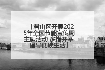 君山区开展2025年全国节能宣传周主题活动 多措并举倡导低碳生活