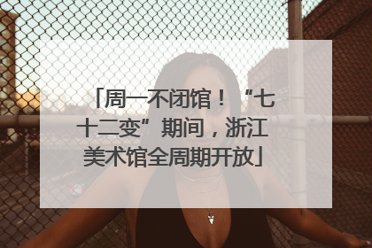 周一不闭馆！“七十二变”期间，浙江美术馆全周期开放