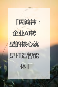 周鸿祎：企业AI转型的核心就是打造智能体