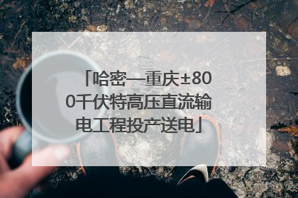 哈密—重庆±800千伏特高压直流输电工程投产送电
