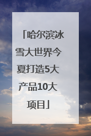 哈尔滨冰雪大世界今夏打造5大产品10大项目