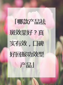 哪款产品祛斑效果好？真实有效，口碑好回报功效型产品