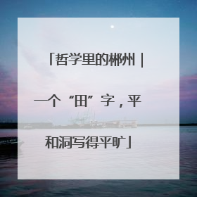 哲学里的郴州｜一个“田”字，平和洞写得平旷