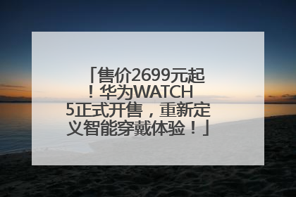售价2699元起！华为WATCH 5正式开售，重新定义智能穿戴体验！