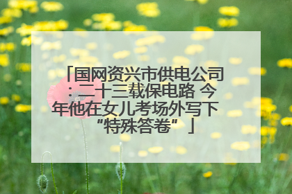 国网资兴市供电公司：二十三载保电路 今年他在女儿考场外写下“特殊答卷”