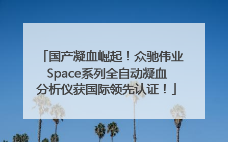 国产凝血崛起！众驰伟业Space系列全自动凝血分析仪获国际领先认证！