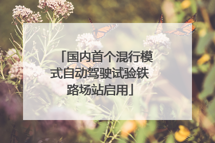国内首个混行模式自动驾驶试验铁路场站启用