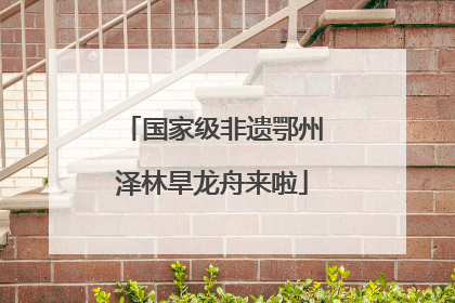 国家级非遗鄂州泽林旱龙舟来啦