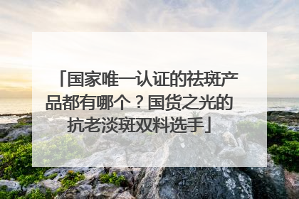 国家唯一认证的祛斑产品都有哪个？国货之光的抗老淡斑双料选手