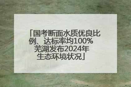 国考断面水质优良比例、达标率均100% 芜湖发布2024年生态环境状况