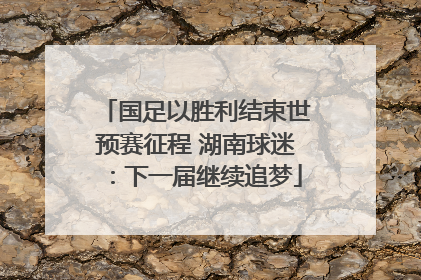 国足以胜利结束世预赛征程 湖南球迷：下一届继续追梦