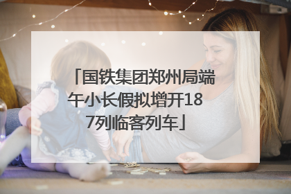 国铁集团郑州局端午小长假拟增开187列临客列车