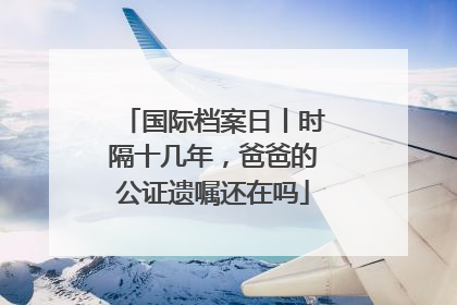国际档案日丨时隔十几年，爸爸的公证遗嘱还在吗