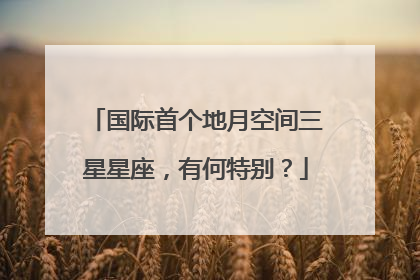 国际首个地月空间三星星座，有何特别？
