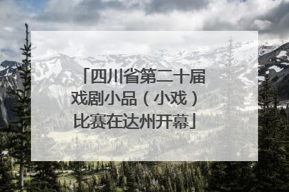 四川省第二十届戏剧小品（小戏）比赛在达州开幕