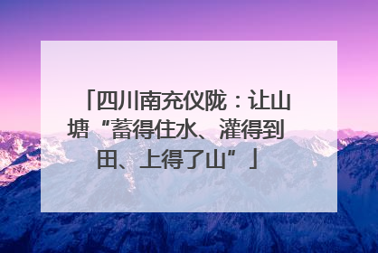 四川南充仪陇：让山塘“蓄得住水、灌得到田、上得了山”