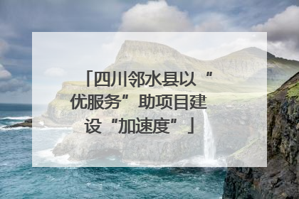 四川邻水县以“优服务”助项目建设“加速度”