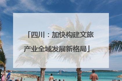 四川：加快构建文旅产业全域发展新格局