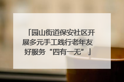 园山街道保安社区开展多元手工践行老年友好服务“四有一无”