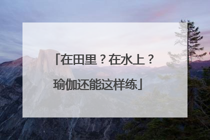在田里？在水上？瑜伽还能这样练