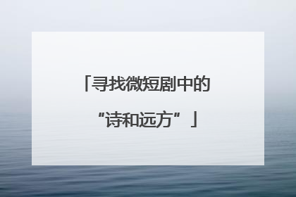 寻找微短剧中的“诗和远方”