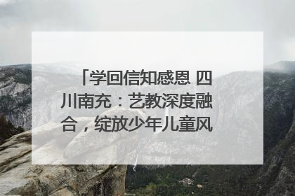 学回信知感恩 四川南充：艺教深度融合，绽放少年儿童风采｜您牵挂的四川