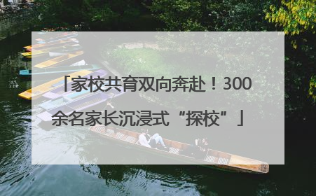 家校共育双向奔赴！300余名家长沉浸式“探校”