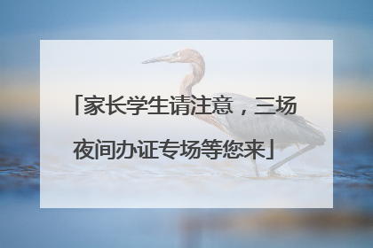 家长学生请注意，三场夜间办证专场等您来