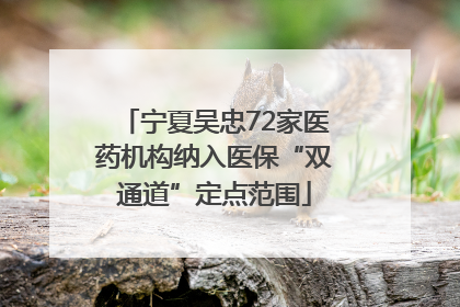宁夏吴忠72家医药机构纳入医保“双通道”定点范围
