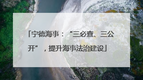 宁德海事：“三必查、三公开”，提升海事法治建设