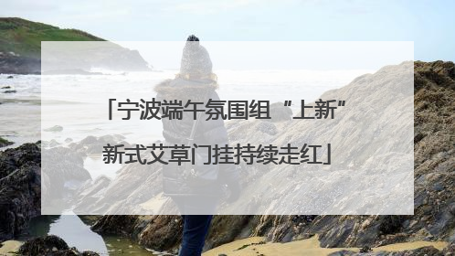 宁波端午氛围组“上新” 新式艾草门挂持续走红