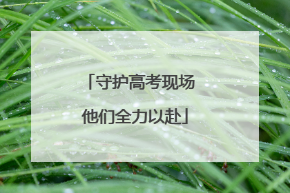 守护高考现场 他们全力以赴